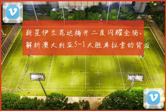 新星伊兰昆达梅开二度闪耀全场，解析澳大利亚5-1大胜库拉索的背后故事