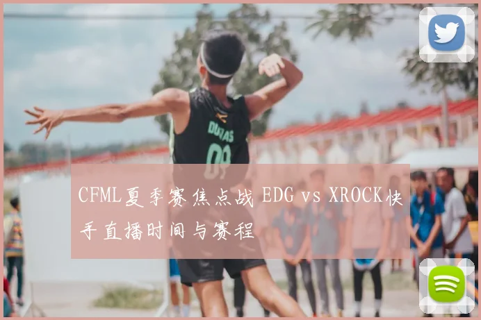 CFML夏季赛焦点战 EDG vs XROCK快手直播时间与赛程