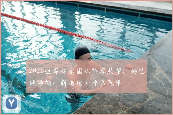 2026世界杯法国队阵容展望：姆巴佩领衔，新老结合冲击冠军