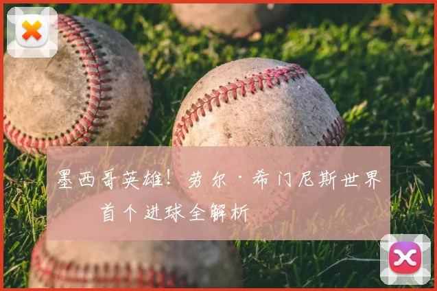 墨西哥英雄!劳尔·希门尼斯世界杯首个进球全解析