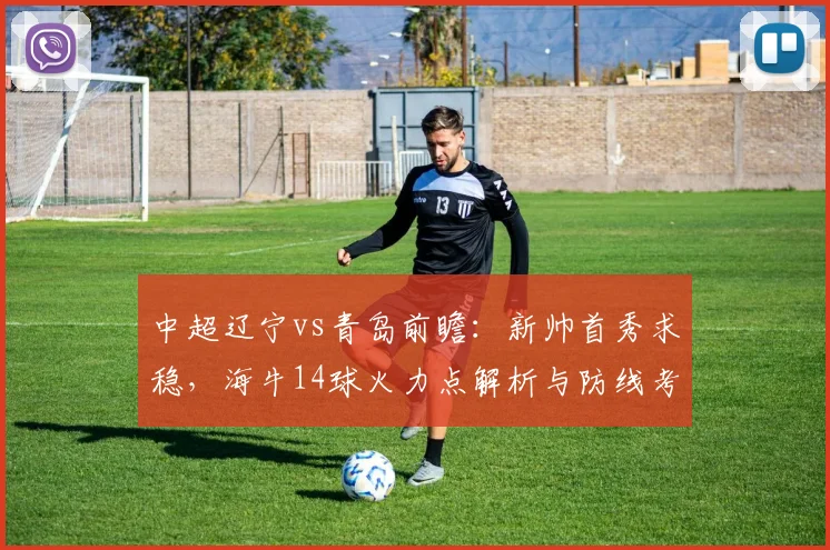 中超辽宁vs青岛前瞻：新帅首秀求稳，海牛14球火力点解析与防线考验
