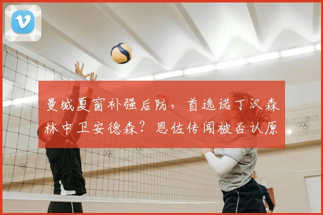 曼城夏窗补强后防，首选诺丁汉森林中卫安德森？恩佐传闻被否认原因解析