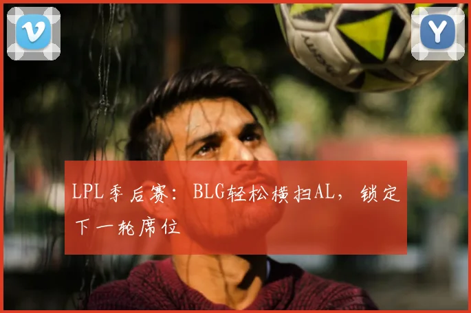 LPL季后赛:BLG轻松横扫AL,锁定下一轮席位