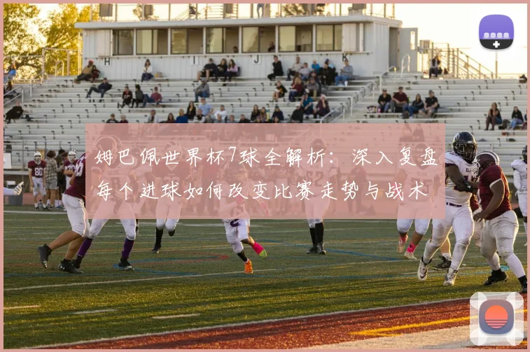 姆巴佩世界杯7球全解析：深入复盘每个进球如何改变比赛走势与战术格局