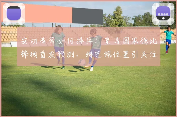 安切洛蒂如何排兵？皇马国家德比锋线首发预测，姆巴佩位置引关注