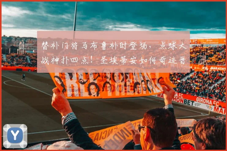 替补门将马布鲁补时登场，点球大战神扑四点！圣埃蒂安如何奇迹晋级？