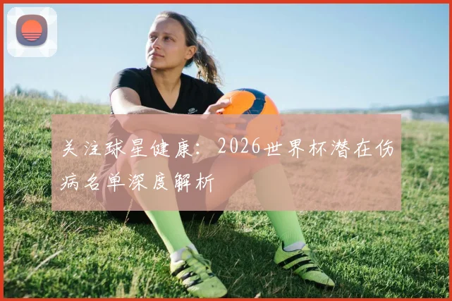 关注球星健康：2026世界杯潜在伤病名单深度解析