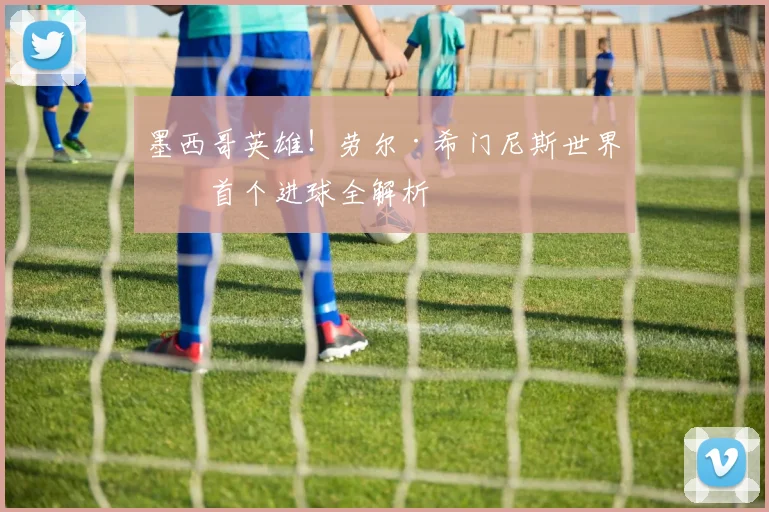 墨西哥英雄!劳尔·希门尼斯世界杯首个进球全解析