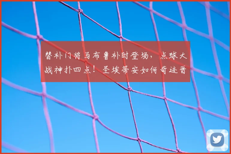 替补门将马布鲁补时登场，点球大战神扑四点！圣埃蒂安如何奇迹晋级？