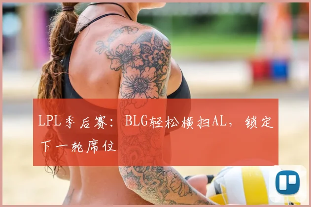 LPL季后赛:BLG轻松横扫AL,锁定下一轮席位