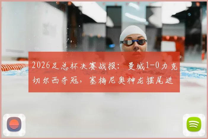 2026足总杯决赛战报：曼城1-0力克切尔西夺冠，塞梅尼奥神龙摆尾进球成胜负手，附全场集锦与赛后分析