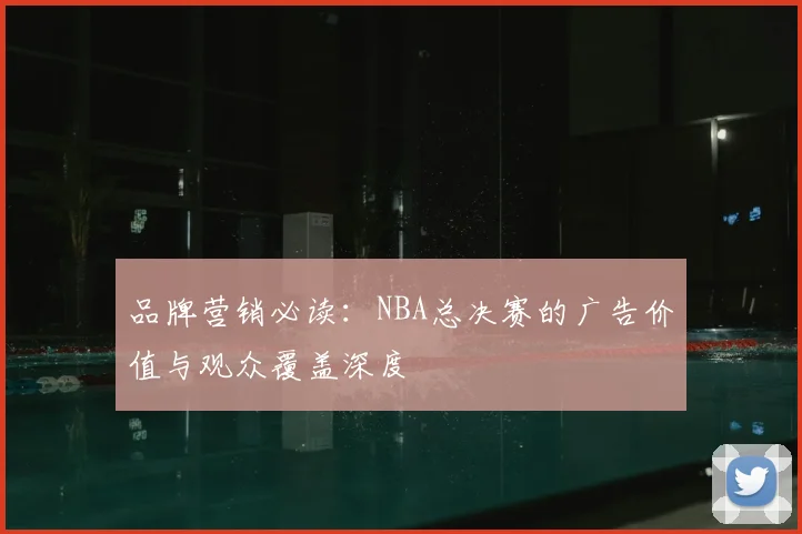 品牌营销必读：NBA总决赛的广告价值与观众覆盖深度