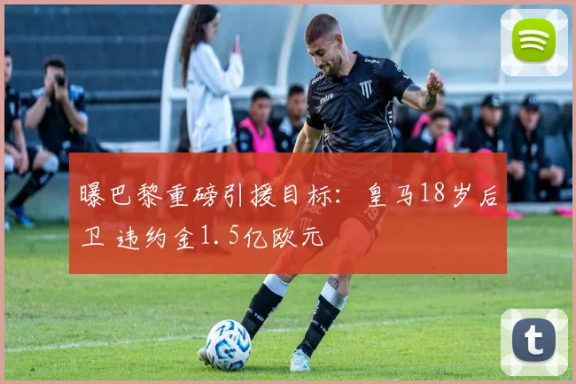 曝巴黎重磅引援目标：皇马18岁后卫 违约金1.5亿欧元