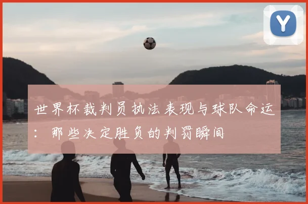 世界杯裁判员执法表现与球队命运：那些决定胜负的判罚瞬间