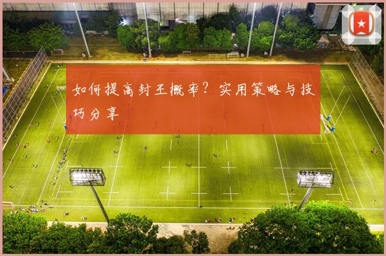 如何提高封王概率？实用策略与技巧分享