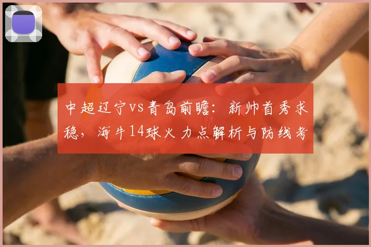 中超辽宁vs青岛前瞻：新帅首秀求稳，海牛14球火力点解析与防线考验