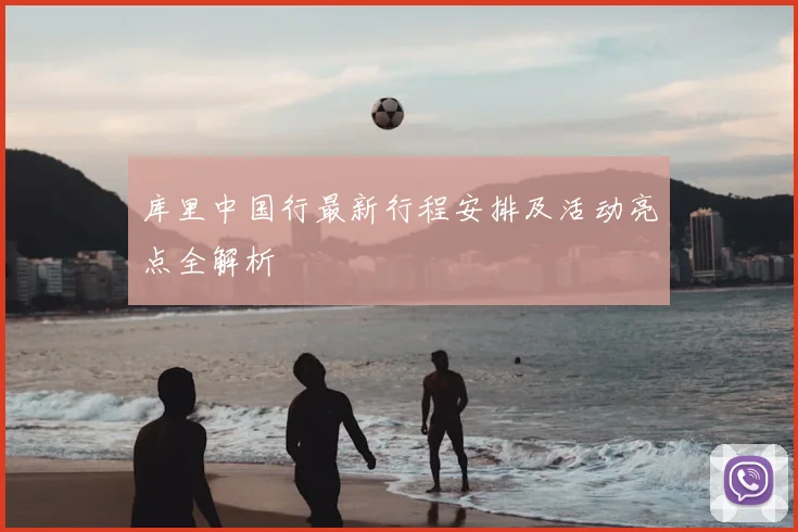 库里中国行最新行程安排及活动亮点全解析