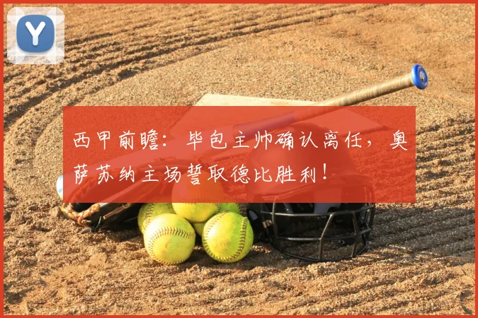 西甲前瞻：毕包主帅确认离任，奥萨苏纳主场誓取德比胜利！