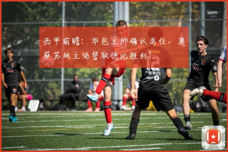 西甲前瞻：毕包主帅确认离任，奥萨苏纳主场誓取德比胜利！