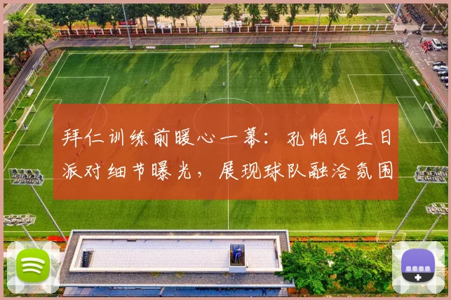 拜仁训练前暖心一幕：孔帕尼生日派对细节曝光，展现球队融洽氛围