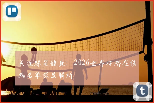 关注球星健康：2026世界杯潜在伤病名单深度解析