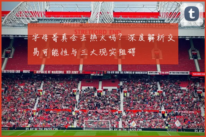 字母哥真会去热火吗？深度解析交易可能性与三大现实阻碍