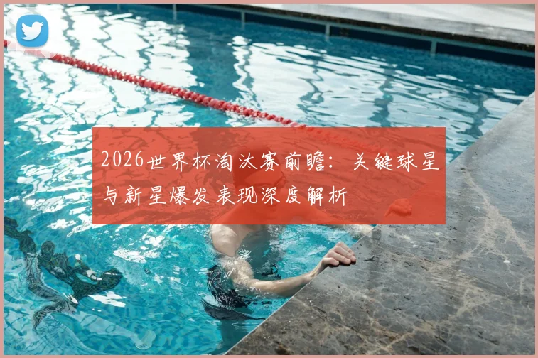 2026世界杯淘汰赛前瞻：关键球星与新星爆发表现深度解析